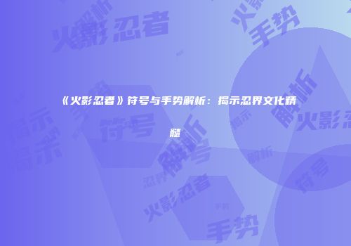 《火影忍者》符号与手势解析：揭示忍界文化精髓