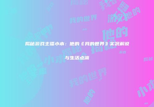 揭秘游戏主播小本：他的《我的世界》实况解说与生活点滴