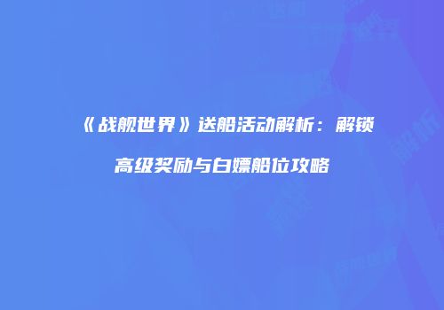 《战舰世界》送船活动解析：解锁高级奖励与白嫖船位攻略