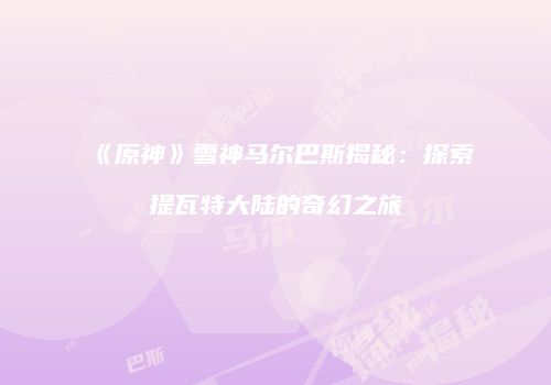 《原神》雪神马尔巴斯揭秘：探索提瓦特大陆的奇幻之旅