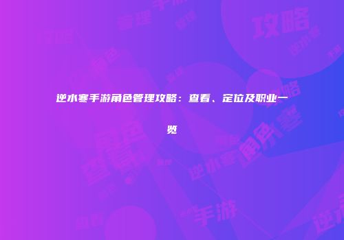 逆水寒手游角色管理攻略：查看、定位及职业一览