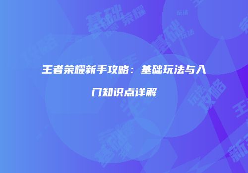 王者荣耀新手攻略：基础玩法与入门知识点详解