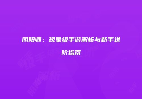 阴阳师：现象级手游解析与新手进阶指南