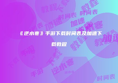 《逆水寒》手游下载时间表及加速下载教程