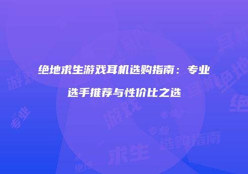 绝地求生游戏耳机选购指南：专业选手推荐与性价比之选