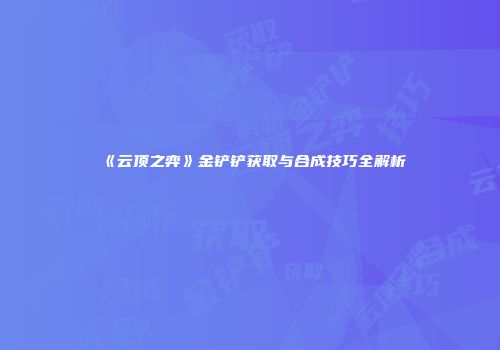 《云顶之弈》金铲铲获取与合成技巧全解析