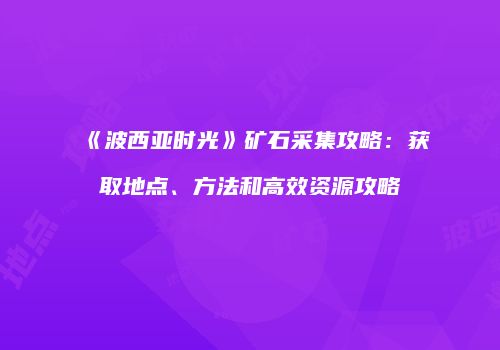 《波西亚时光》矿石采集攻略：获取地点、方法和高效资源攻略