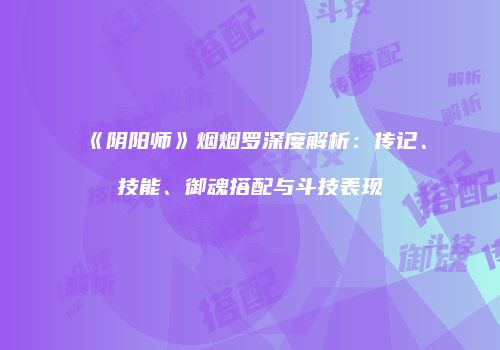 《阴阳师》烟烟罗深度解析：传记、技能、御魂搭配与斗技表现