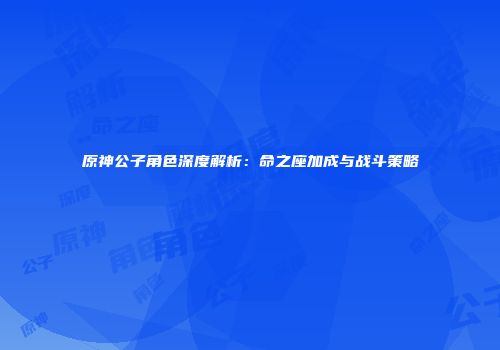 原神公子角色深度解析：命之座加成与战斗策略
