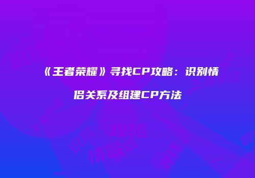 《王者荣耀》寻找CP攻略：识别情侣关系及组建CP方法