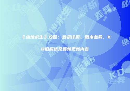 《绝地求生》攻略：登录详解、版本差异、KD值解析及最新更新内容