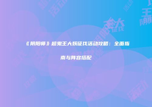 《阴阳师》超鬼王大妖征伐活动攻略：全面指南与阵容搭配