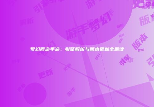 梦幻西游手游：引擎解析与版本更新全解读