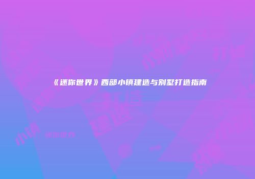 《迷你世界》西部小镇建造与别墅打造指南