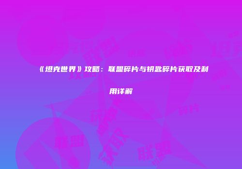 《坦克世界》攻略：联盟碎片与钥匙碎片获取及利用详解