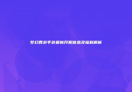 梦幻西游手游最新开服信息及福利解析