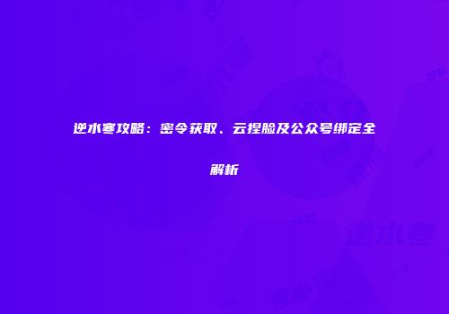 逆水寒攻略：密令获取、云捏脸及公众号绑定全解析