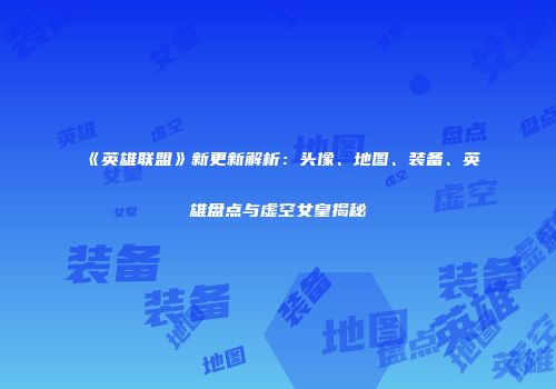 《英雄联盟》新更新解析：头像、地图、装备、英雄盘点与虚空女皇揭秘