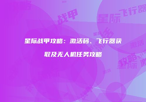 星际战甲攻略：激活码、飞行器获取及无人机任务攻略