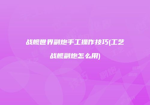 战舰世界副炮手工操作技巧(工艺战舰副炮怎么用)