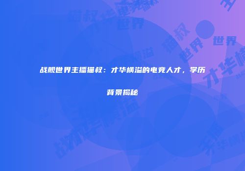 战舰世界主播猫叔：才华横溢的电竞人才，学历背景揭秘