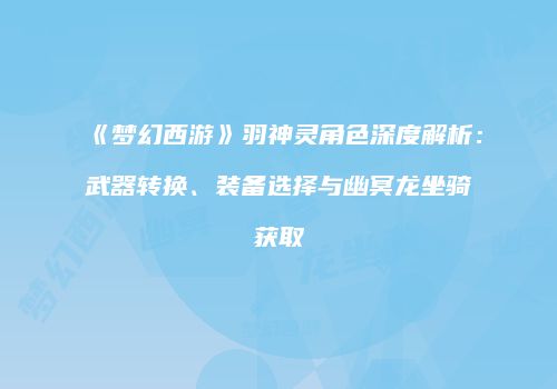 《梦幻西游》羽神灵角色深度解析：武器转换、装备选择与幽冥龙坐骑获取