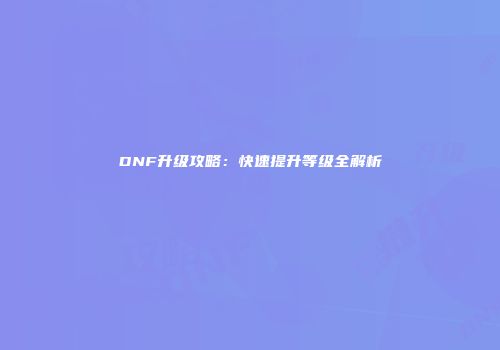 DNF升级攻略：快速提升等级全解析