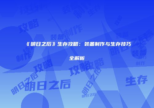 《明日之后》生存攻略：装备制作与生存技巧全解析