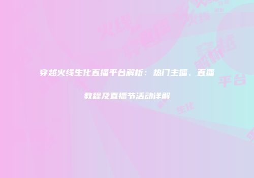 穿越火线生化直播平台解析：热门主播、直播教程及直播节活动详解