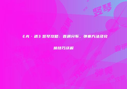 《光·遇》竖琴攻略：音调分布、弹奏方法及兑换技巧详解