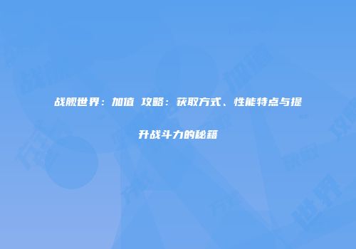 战舰世界：加值艦攻略：获取方式、性能特点与提升战斗力的秘籍