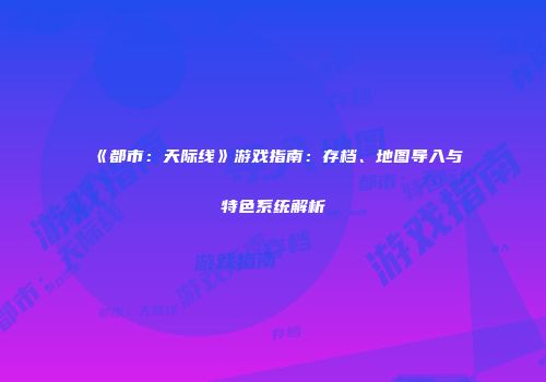 《都市：天际线》游戏指南：存档、地图导入与特色系统解析