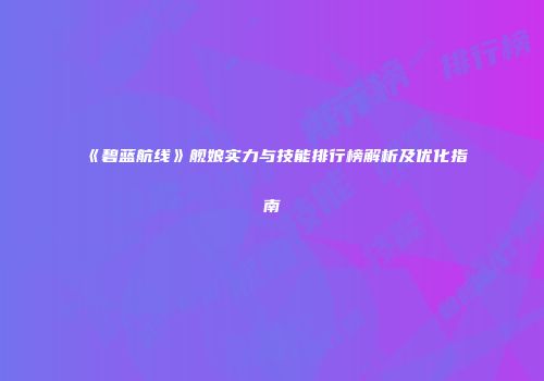 《碧蓝航线》舰娘实力与技能排行榜解析及优化指南