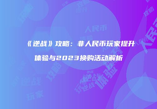 《逆战》攻略：非人民币玩家提升体验与2023换购活动解析