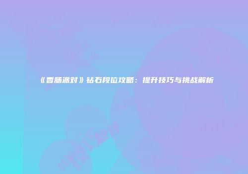 《香肠派对》钻石段位攻略：提升技巧与挑战解析