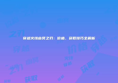穿越火线幽冥之刃：价格、获取技巧全解析
