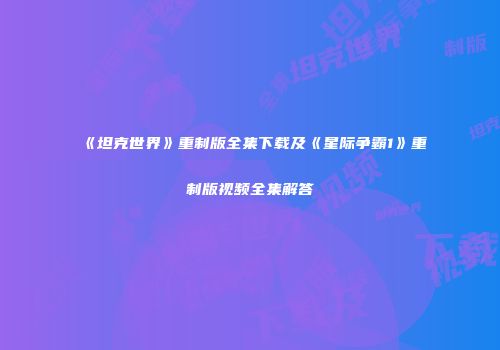 《坦克世界》重制版全集下载及《星际争霸1》重制版视频全集解答