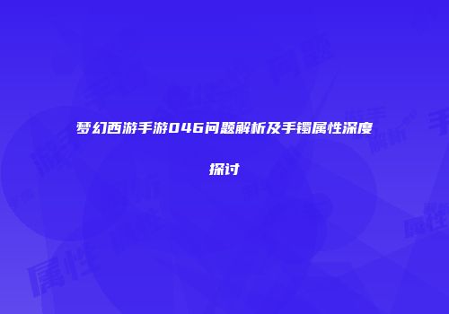 梦幻西游手游046问题解析及手镯属性深度探讨