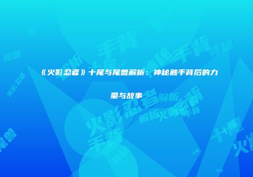 《火影忍者》十尾与尾兽解析：神秘触手背后的力量与故事