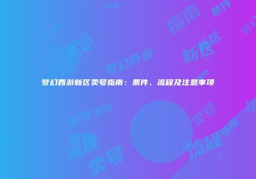 梦幻西游新区卖号指南：条件、流程及注意事项