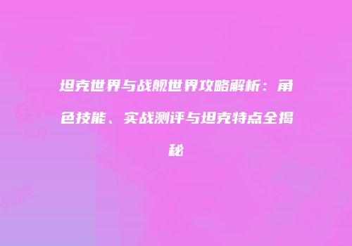 坦克世界与战舰世界攻略解析：角色技能、实战测评与坦克特点全揭秘