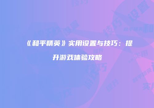 《和平精英》实用设置与技巧：提升游戏体验攻略