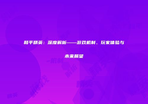 和平精英：深度解析——游戏机制、玩家体验与未来展望