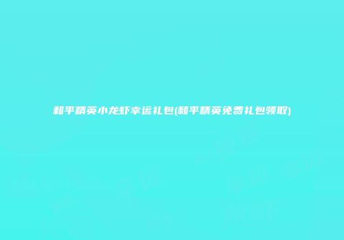 和平精英小龙虾幸运礼包(和平精英免费礼包领取)
