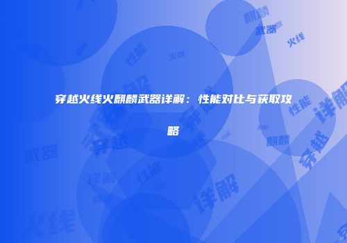 穿越火线火麒麟武器详解：性能对比与获取攻略