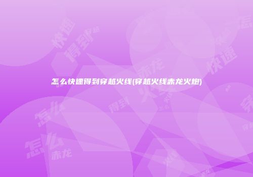 怎么快速得到穿越火线(穿越火线赤龙火炮)