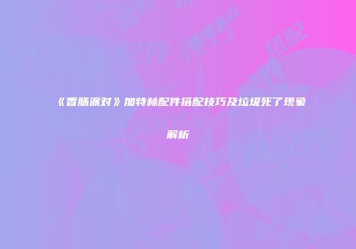 《香肠派对》加特林配件搭配技巧及垃圾死了现象解析