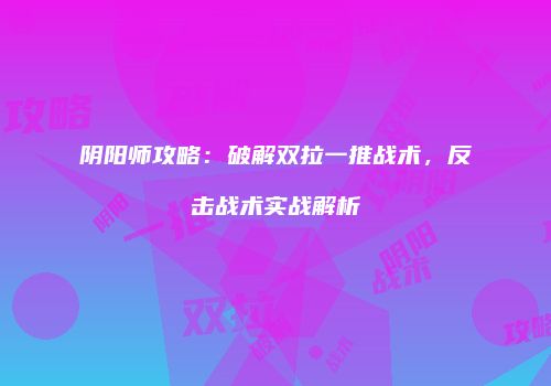 阴阳师攻略：破解双拉一推战术，反击战术实战解析