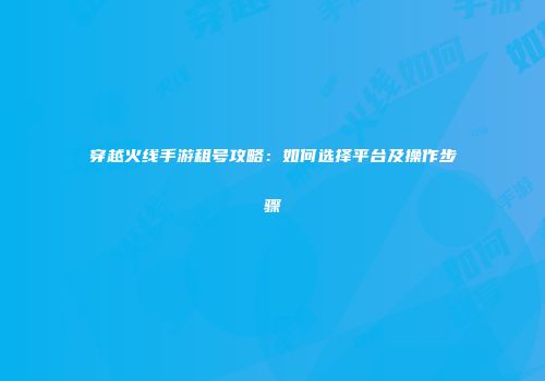 穿越火线手游租号攻略：如何选择平台及操作步骤