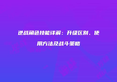 逆战角色技能详解：升级区别、使用方法及战斗策略